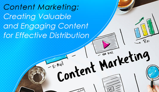 Content Marketing: Creating Valuable and Engaging Content for Effective Distribution